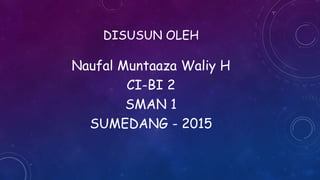 DISUSUN OLEH
Naufal Muntaaza Waliy H
CI-BI 2
SMAN 1
SUMEDANG - 2015
 