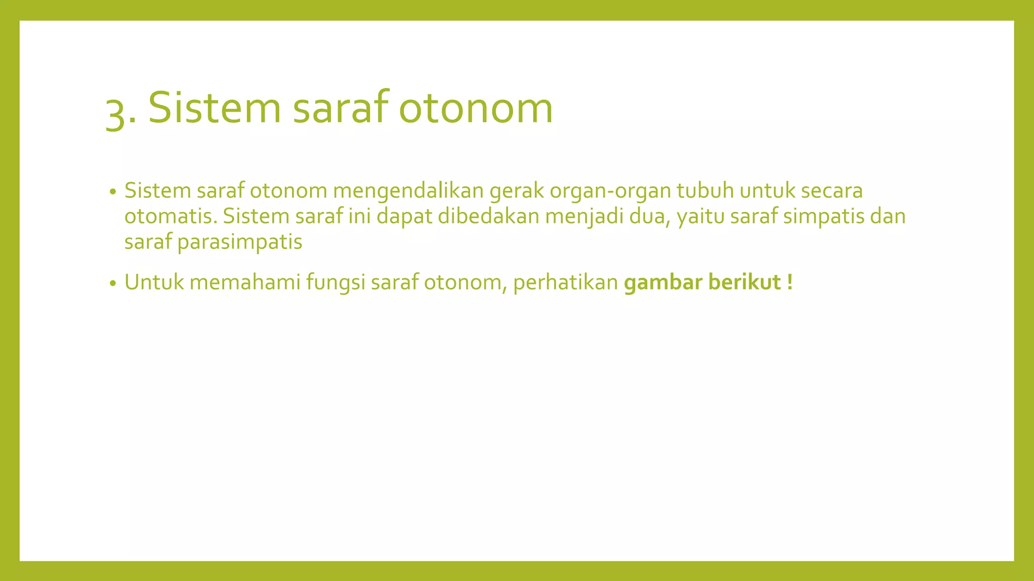 3. Sistem saraf otonom
• Sistem saraf otonom mengendalikan gerak organ-organ tubuh untuk secara
otomatis. Sistem saraf ini dapat dibedakan menjadi dua, yaitu saraf simpatis dan
saraf parasimpatis
• Untuk memahami fungsi saraf otonom, perhatikan gambar berikut !
 