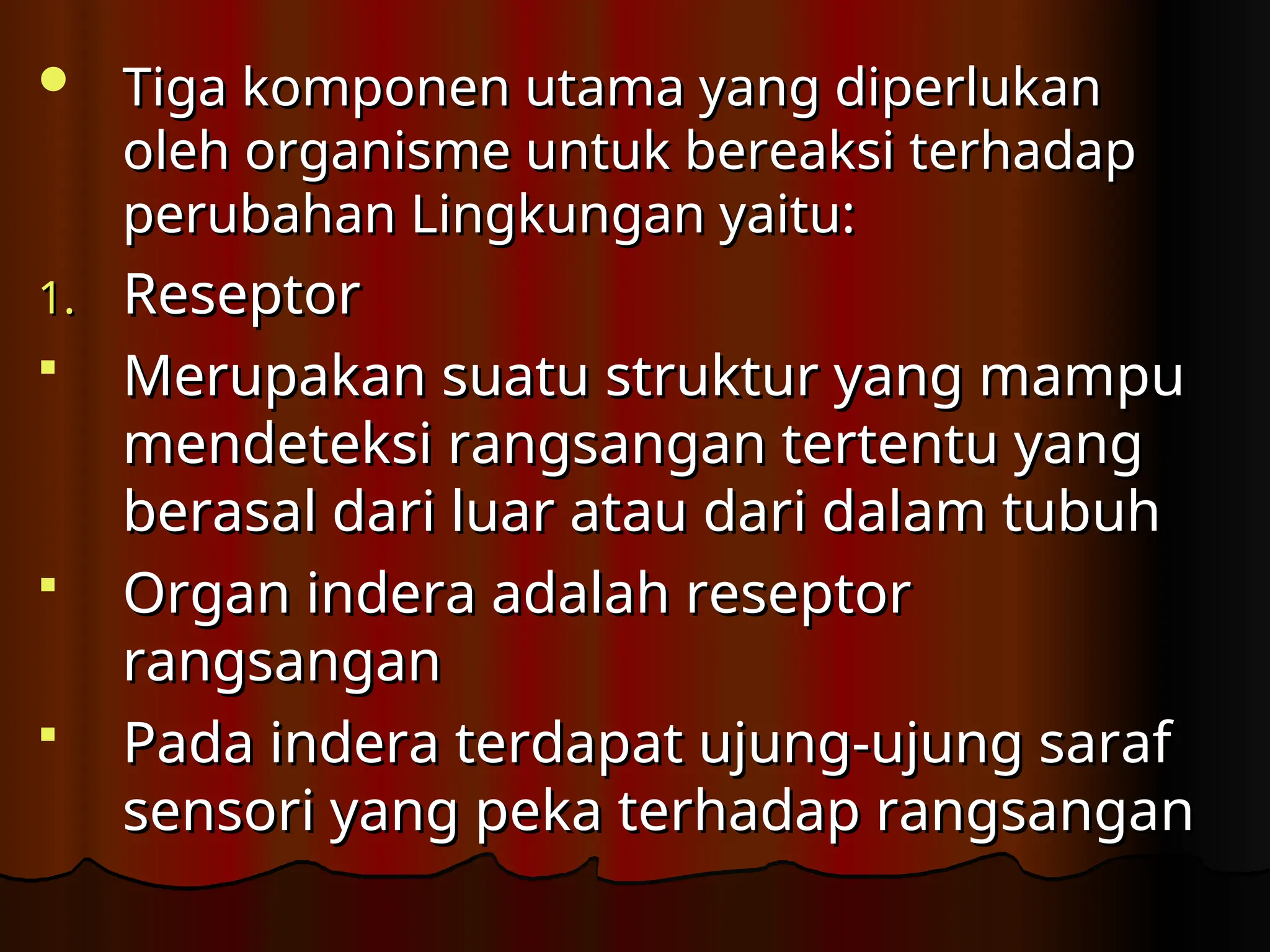  Tiga komponen utama yang diperlukan
Tiga komponen utama yang diperlukan
oleh organisme untuk bereaksi terhadap
oleh organisme untuk bereaksi terhadap
perubahan Lingkungan yaitu:
perubahan Lingkungan yaitu:
1.
1. Reseptor
Reseptor
 Merupakan suatu struktur yang mampu
Merupakan suatu struktur yang mampu
mendeteksi rangsangan tertentu yang
mendeteksi rangsangan tertentu yang
berasal dari luar atau dari dalam tubuh
berasal dari luar atau dari dalam tubuh
 Organ indera adalah reseptor
Organ indera adalah reseptor
rangsangan
rangsangan
 Pada indera terdapat ujung-ujung saraf
Pada indera terdapat ujung-ujung saraf
sensori yang peka terhadap rangsangan
sensori yang peka terhadap rangsangan
 