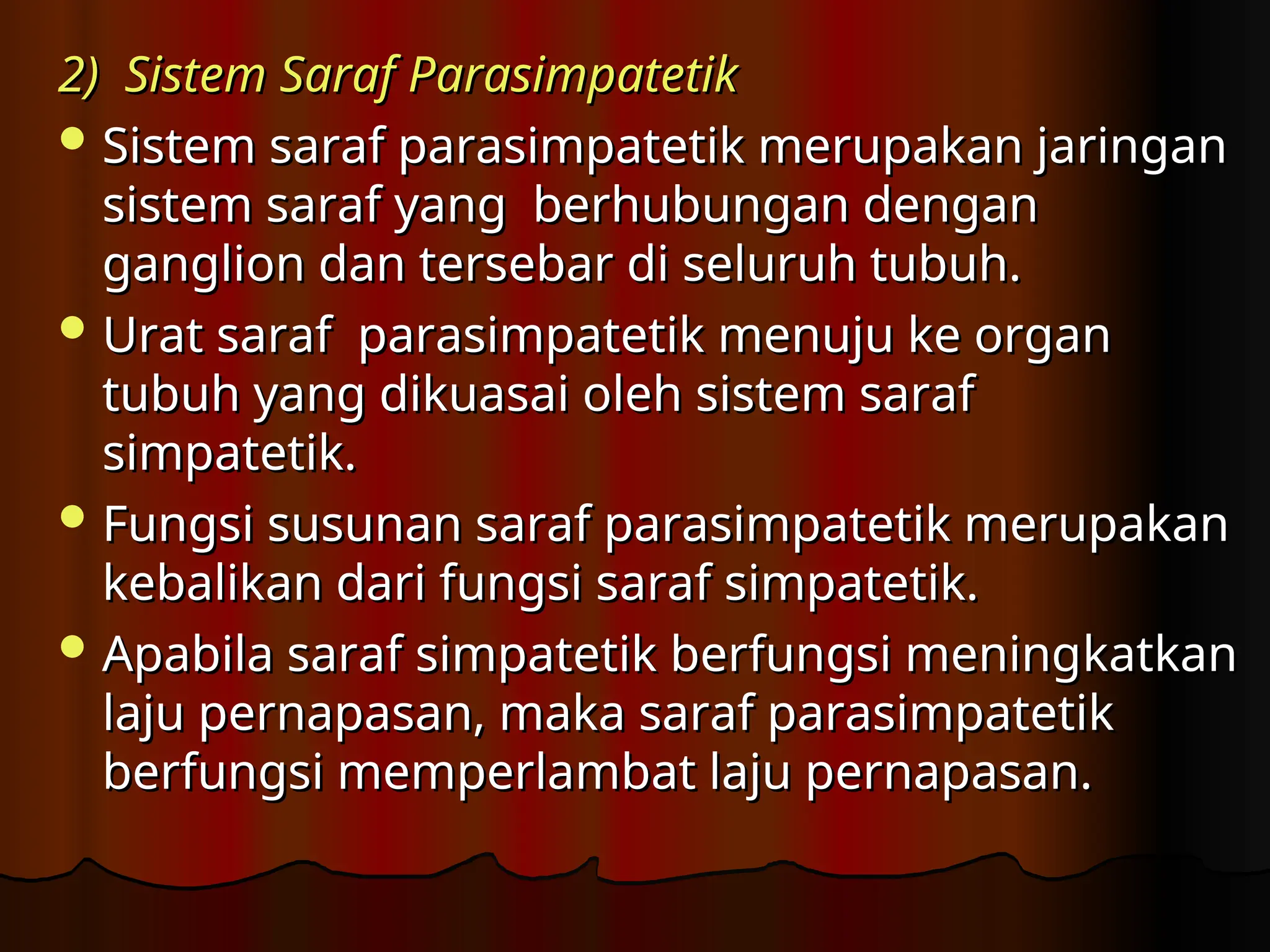 2) Sistem Saraf Parasimpatetik
2) Sistem Saraf Parasimpatetik
 Sistem saraf parasimpatetik merupakan jaringan
Sistem saraf parasimpatetik merupakan jaringan
sistem saraf yang berhubungan dengan
sistem saraf yang berhubungan dengan
ganglion dan tersebar di seluruh tubuh.
ganglion dan tersebar di seluruh tubuh.
 Urat saraf parasimpatetik menuju ke organ
Urat saraf parasimpatetik menuju ke organ
tubuh yang dikuasai oleh sistem saraf
tubuh yang dikuasai oleh sistem saraf
simpatetik.
simpatetik.
 Fungsi susunan saraf parasimpatetik merupakan
Fungsi susunan saraf parasimpatetik merupakan
kebalikan dari fungsi saraf simpatetik.
kebalikan dari fungsi saraf simpatetik.
 Apabila saraf simpatetik berfungsi mening­
katkan
Apabila saraf simpatetik berfungsi mening­
katkan
laju pernapasan, maka saraf parasimpatetik
laju pernapasan, maka saraf parasimpatetik
berfungsi memperlambat laju pernapasan.
berfungsi memperlambat laju pernapasan.
 