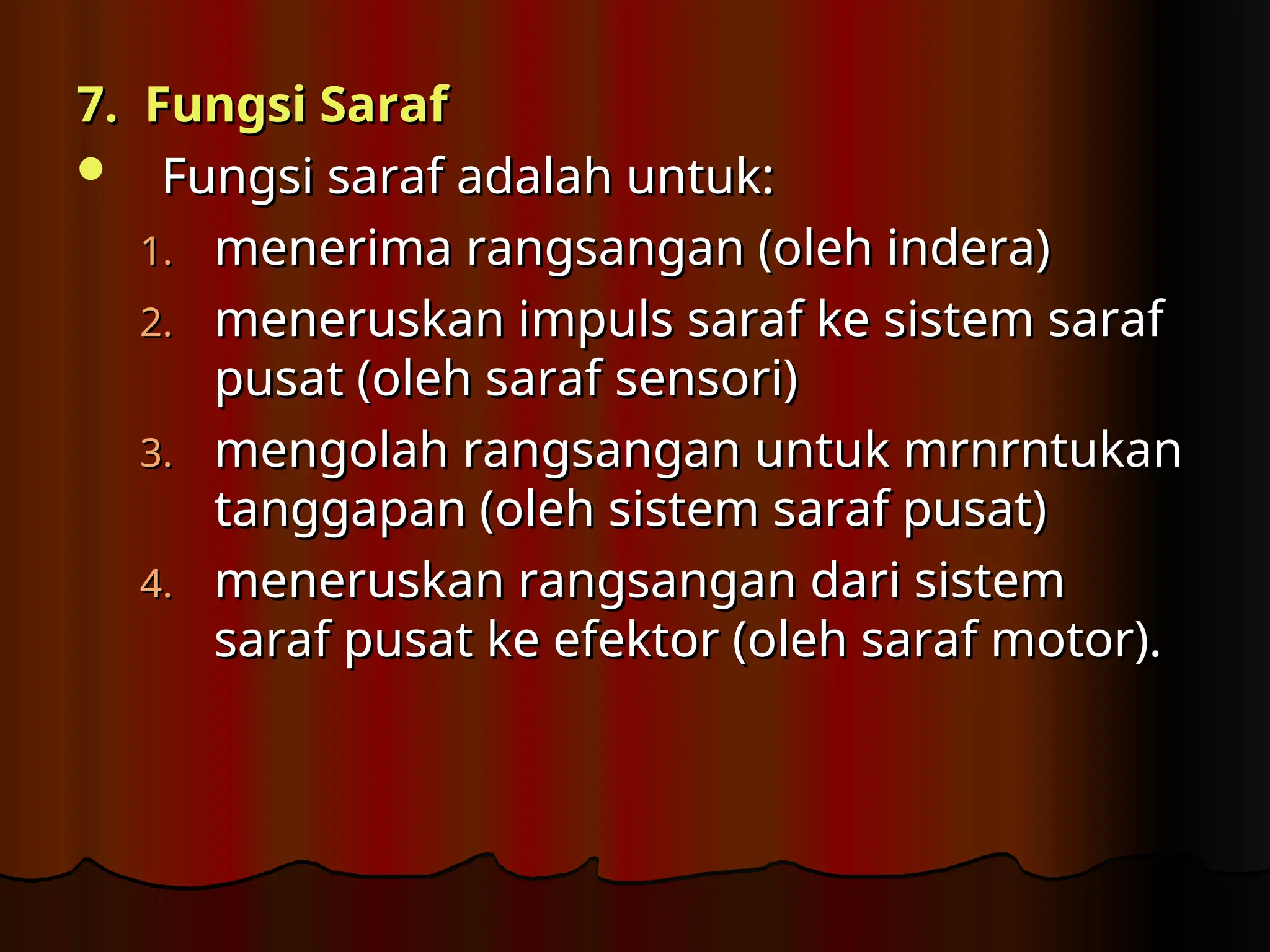 7. Fungsi Saraf
7. Fungsi Saraf
 Fungsi saraf adalah untuk:
Fungsi saraf adalah untuk:
1.
1. menerima rangsangan (oleh indera)
menerima rangsangan (oleh indera)
2.
2. meneruskan impuls saraf ke sistem saraf
meneruskan impuls saraf ke sistem saraf
pusat (oleh saraf sensori)
pusat (oleh saraf sensori)
3.
3. mengolah rangsangan untuk mrnrntukan
mengolah rangsangan untuk mrnrntukan
tanggapan (oleh sistem saraf pusat)
tanggapan (oleh sistem saraf pusat)
4.
4. meneruskan rangsangan dari sistem
meneruskan rangsangan dari sistem
saraf pusat ke efektor (oleh saraf motor).
saraf pusat ke efektor (oleh saraf motor).
 