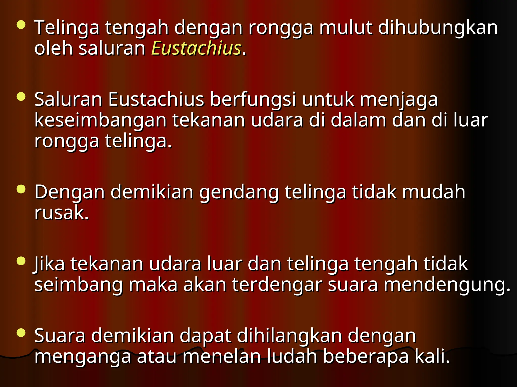  Telinga tengah dengan rongga mulut dihubungkan
Telinga tengah dengan rongga mulut dihubungkan
oleh saluran
oleh saluran Eustachius
Eustachius.
.
 Saluran Eustachius berfungsi untuk menjaga
Saluran Eustachius berfungsi untuk menjaga
keseimbangan tekanan udara di dalam dan di luar
keseimbangan tekanan udara di dalam dan di luar
rongga telinga.
rongga telinga.
 Dengan demikian gendang telinga tidak mudah
Dengan demikian gendang telinga tidak mudah
rusak.
rusak.
 Jika tekanan udara luar dan telinga tengah tidak
Jika tekanan udara luar dan telinga tengah tidak
seimbang maka akan terdengar suara mendengung.
seimbang maka akan terdengar suara mendengung.
 Suara demikian dapat dihilangkan dengan
Suara demikian dapat dihilangkan dengan
menganga atau menelan ludah beberapa kali.
menganga atau menelan ludah beberapa kali.
 