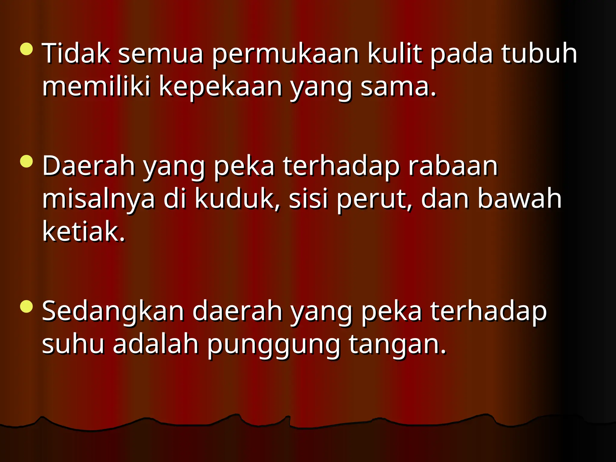 Tidak semua permukaan kulit pada tubuh
Tidak semua permukaan kulit pada tubuh
memiliki kepekaan yang sama.
memiliki kepekaan yang sama.
Daerah yang peka terhadap rabaan
Daerah yang peka terhadap rabaan
misalnya di kuduk, sisi perut, dan bawah
misalnya di kuduk, sisi perut, dan bawah
ketiak.
ketiak.
Sedangkan daerah yang peka terhadap
Sedangkan daerah yang peka terhadap
suhu adalah punggung tangan.
suhu adalah punggung tangan.
 