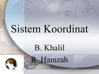 Sistem Koordinat
B. Khalil
R. Hamzah
 