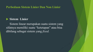 Perbedaan Sistem Linier Dan Non Linier
 Sistem Linier
Sistem linear merupakan suatu sistem yang
sifatnya memiliki suatu “ketetapan” atau bisa
dibilang sebagai sistem yang fixed.
 