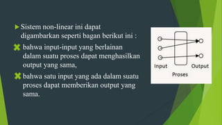 Sistem non-linear ini dapat
digambarkan seperti bagan berikut ini :
bahwa input-input yang berlainan
dalam suatu proses dapat menghasilkan
output yang sama,
bahwa satu input yang ada dalam suatu
proses dapat memberikan output yang
sama.
 