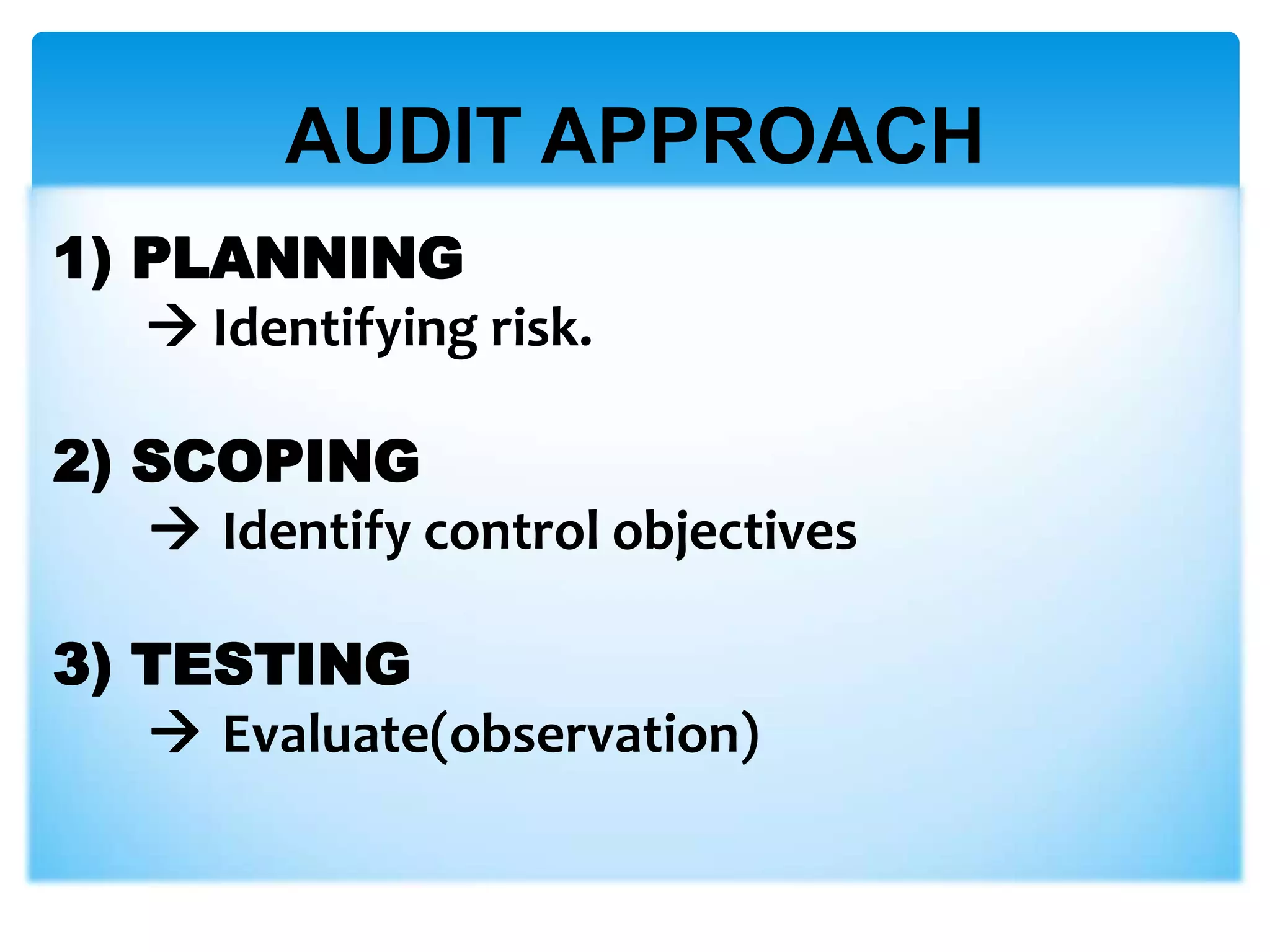 AUDIT APPROACH
1) PLANNING
 Identifying risk.
2) SCOPING
 Identify control objectives
3) TESTING
 Evaluate(observation)

 