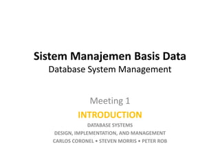 Sistem Manajemen Basis Data
  Database System Management


               Meeting 1
            INTRODUCTION
                 DATABASE SYSTEMS
    DESIGN, IMPLEMENTATION, AND MANAGEMENT
   CARLOS CORONEL • STEVEN MORRIS • PETER ROB
 