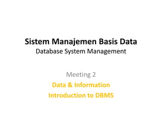 Sistem Manajemen Basis Data
  Database System Management


           Meeting 2
      Data & Information
     Introduction to DBMS
 