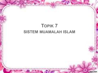 TOPIK 7
SISTEM MUAMALAH ISLAM
 