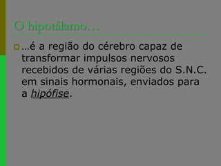 O hipotálamo……é a região do cérebro capaz de transformar impulsos nervosos recebidos de várias regiões do S.N.C. em sinais hormonais, enviados para a hipófise.