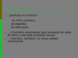 O hipotálamo……participa no controlo: do ritmo cardíaco, da digestão,da defecação.… é também responsável pela sensação de sede, de fome e até pela excitação sexual.… intervém, também, no nosso estado sentimental.