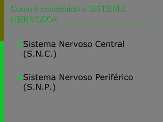 Como é constituído o SISTEMA NERVOSO?	Sistema Nervoso Central (S.N.C.)Sistema Nervoso Periférico (S.N.P.)