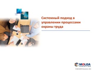 © ООО «МОЛГА Консалтинг», 2011
Системный подход в
управлении процессами
охраны труда
 
