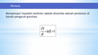 Mempelajari masalah nonlinier adalah dinamika sebuah pendulum di
bawah pengaruh gravitasi
Pendula
 