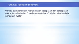 Animasi dari pendulum menunjukkan kecepatan dan percepatan
vektor.Sebuah disebut "pendulum sederhana" adalah idealisasi dari
"pendulum nyata"
Gravitasi Pendulum Sederhana
 
