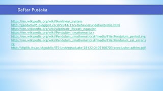 https://en.wikipedia.org/wiki/Nonlinear_system
http://gandaria05.blogspot.co.id/2014/11/v-behaviorurldefaultvmlo.html
https://en.wikipedia.org/wiki/Algebraic_Riccati_equation
https://en.wikipedia.org/wiki/Pendulum_(mathematics)
https://en.wikipedia.org/wiki/Pendulum_(mathematics)#/media/File:Pendulum_period.svg
https://en.wikipedia.org/wiki/Pendulum_(mathematics)#/media/File:Pendulum_rel_error.s
vg
http://digilib.its.ac.id/public/ITS-Undergraduate-28122-2107100703-conclusion-adhim.pdf
Daftar Pustaka
 