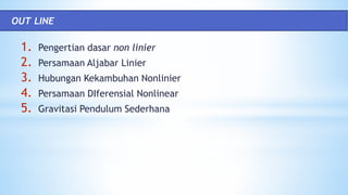 1. Pengertian dasar non linier
2. Persamaan Aljabar Linier
3. Hubungan Kekambuhan Nonlinier
4. Persamaan DIferensial Nonlinear
5. Gravitasi Pendulum Sederhana
OUT LINE
 