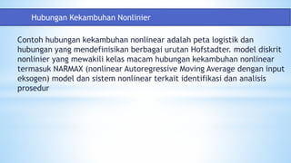 Contoh hubungan kekambuhan nonlinear adalah peta logistik dan
hubungan yang mendefinisikan berbagai urutan Hofstadter. model diskrit
nonlinier yang mewakili kelas macam hubungan kekambuhan nonlinear
termasuk NARMAX (nonlinear Autoregressive Moving Average dengan input
eksogen) model dan sistem nonlinear terkait identifikasi dan analisis
prosedur
Hubungan Kekambuhan Nonlinier
 
