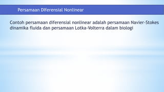 Contoh persamaan diferensial nonlinear adalah persamaan Navier-Stokes
dinamika fluida dan persamaan Lotka-Volterra dalam biologi
Persamaan DIferensial Nonlinear
 