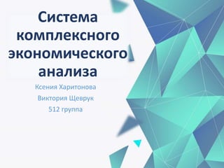 Система
комплексного
экономического
анализа
Ксения Харитонова
Виктория Щеврук
512 группа
 