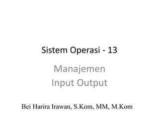 Sistem Operasi - 13
Bei Harira Irawan, S.Kom, MM, M.Kom
Manajemen
Input Output
 