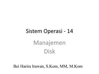 Sistem Operasi - 14
Bei Harira Irawan, S.Kom, MM, M.Kom
Manajemen
Disk
 