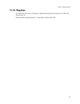 Bab 11. Konsep Thread
11.13. Rujukan
Avi Silberschatz, Peter Galvin, Greg Gagne. Applied Operationg System Concepts 1st Ed. 2000. John
Wiley & Sons, Inc.
William Stallings: Operating Systems -- Fourth Edition, Prentice Hall, 2001.
115
 