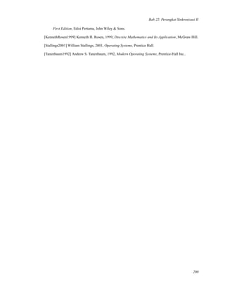 Bab 22. Perangkat Sinkronisasi II
First Edition, Edisi Pertama, John Wiley & Sons.
[KennethRosen1999] Kenneth H. Rosen, 1999, Discrete Mathematics and Its Application, McGraw Hill.
[Stallings2001] William Stallings, 2001, Operating Systems, Prentice Hall.
[Tanenbaum1992] Andrew S. Tanenbaum, 1992, Modern Operating Systems, Prentice-Hall Inc..
200
 