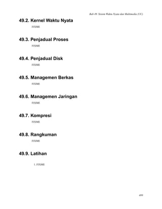 Bab 49. Sistem Waktu Nyata dan Multimedia (UC)
49.2. Kernel Waktu Nyata
FIXME
49.3. Penjadual Proses
FIXME
49.4. Penjadual Disk
FIXME
49.5. Managemen Berkas
FIXME
49.6. Managemen Jaringan
FIXME
49.7. Kompresi
FIXME
49.8. Rangkuman
FIXME
49.9. Latihan
1. FIXME
489
 