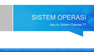 SISTEM OPERASI
Apa itu Sistem Operasi ??
<kelompok> Aji Martin ; Erdin Suharyadi ; Jaka Abdul Haris ; Ocswald ; Reva Fahlevi </kelompok>
 