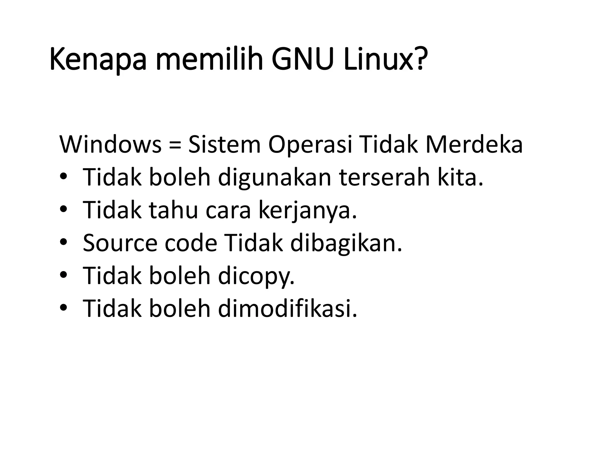 Kenapa memilih GNU Linux?
Windows = Sistem Operasi Tidak Merdeka
• Tidak boleh digunakan terserah kita.
• Tidak tahu cara kerjanya.
• Source code Tidak dibagikan.
• Tidak boleh dicopy.
• Tidak boleh dimodifikasi.
 