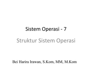 Sistem Operasi - 7
Bei Harira Irawan, S.Kom, MM, M.Kom
Struktur Sistem Operasi
 