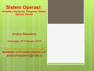 Sistem Operasi:
Arsitektur Komputer, Pengantar Sistem
Operasi, Kernel
Andino Maseleno
Indonesia, 25 February 2015
http://maseleno.blogspot.com
facebook: andimaseleno@gmail.com
andinomaseleno@mail.ru
 