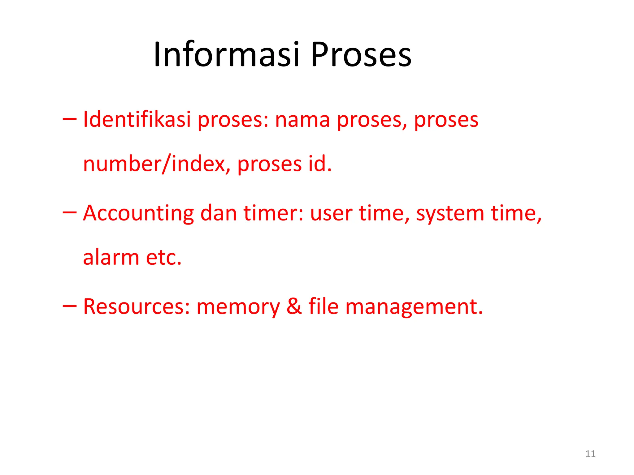 Informasi Proses
– Identifikasi proses: nama proses, proses
number/index, proses id.
– Accounting dan timer: user time, system time,
alarm etc.
– Resources: memory & file management.
11
 