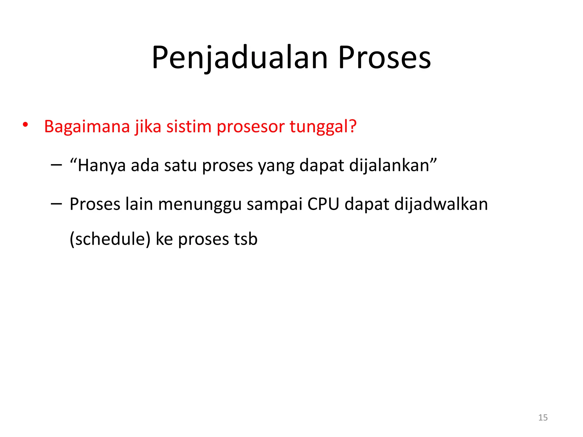 Penjadualan Proses
• Bagaimana jika sistim prosesor tunggal?
– “Hanya ada satu proses yang dapat dijalankan”
– Proses lain menunggu sampai CPU dapat dijadwalkan
(schedule) ke proses tsb
15
 