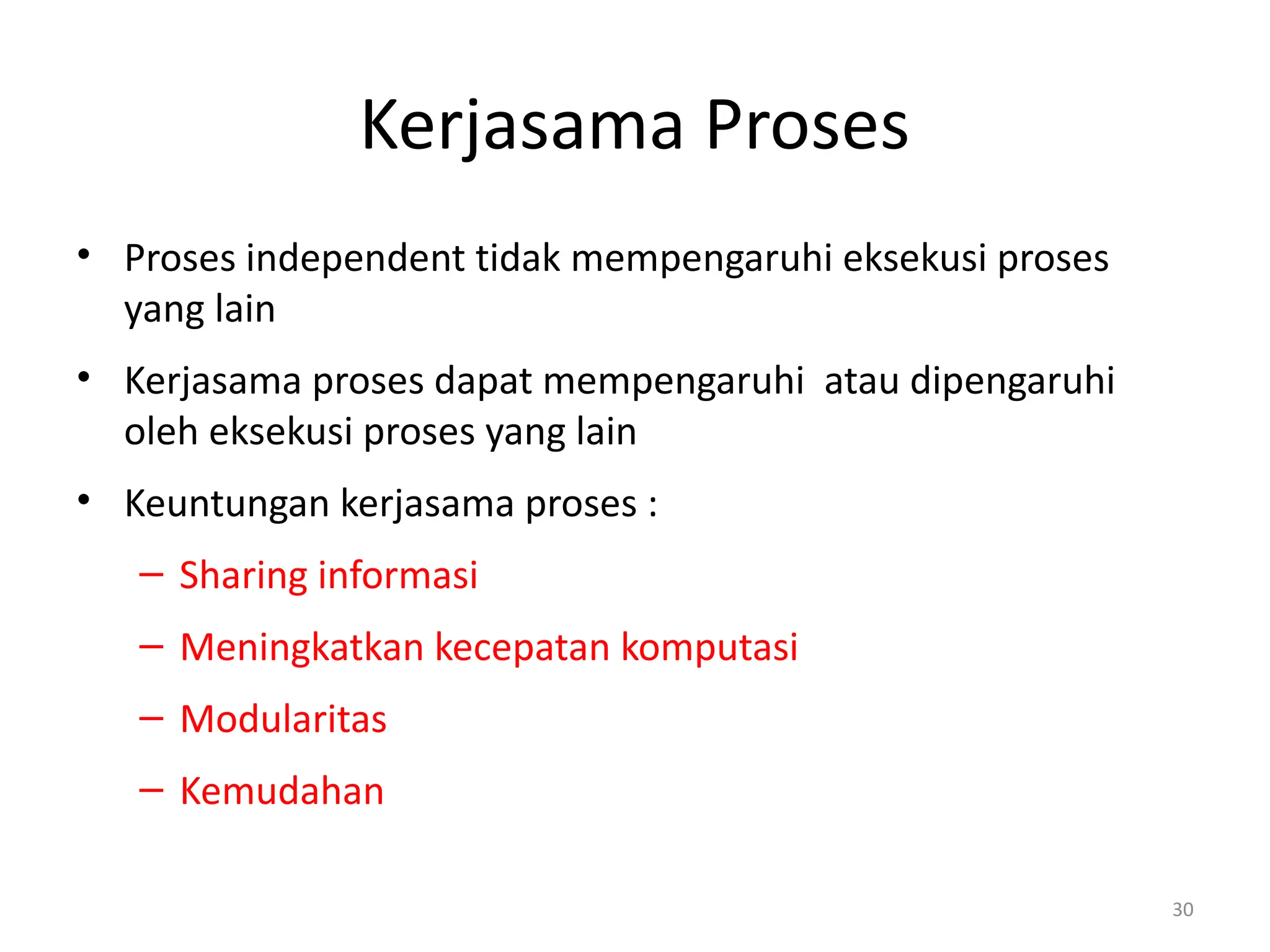 Kerjasama Proses
• Proses independent tidak mempengaruhi eksekusi proses
yang lain
• Kerjasama proses dapat mempengaruhi atau dipengaruhi
oleh eksekusi proses yang lain
• Keuntungan kerjasama proses :
– Sharing informasi
– Meningkatkan kecepatan komputasi
– Modularitas
– Kemudahan
30
 