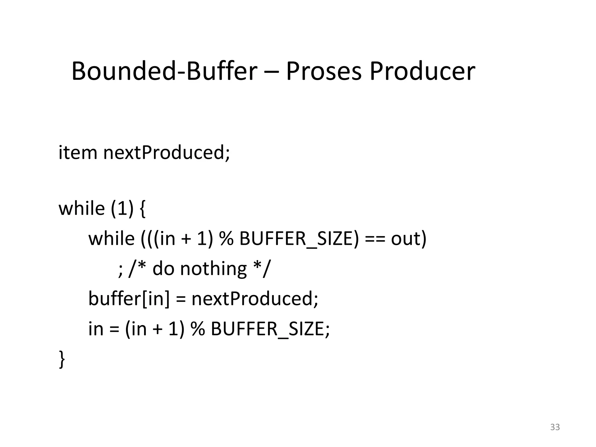 Bounded-Buffer – Proses Producer
item nextProduced;
while (1) {
while (((in + 1) % BUFFER_SIZE) == out)
; /* do nothing */
buffer[in] = nextProduced;
in = (in + 1) % BUFFER_SIZE;
}
33
 