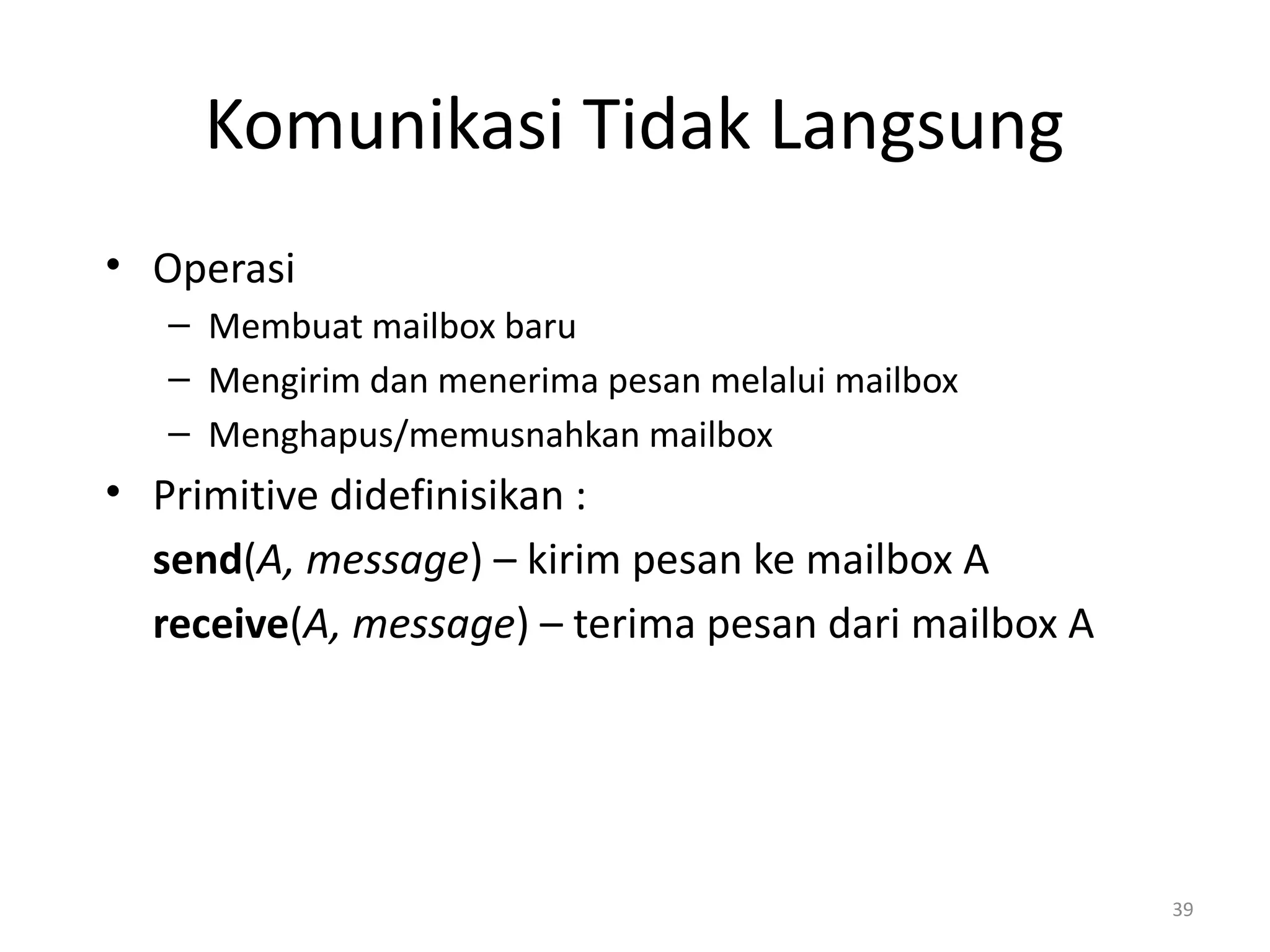 Komunikasi Tidak Langsung
• Operasi
– Membuat mailbox baru
– Mengirim dan menerima pesan melalui mailbox
– Menghapus/memusnahkan mailbox
• Primitive didefinisikan :
send(A, message) – kirim pesan ke mailbox A
receive(A, message) – terima pesan dari mailbox A
39
 