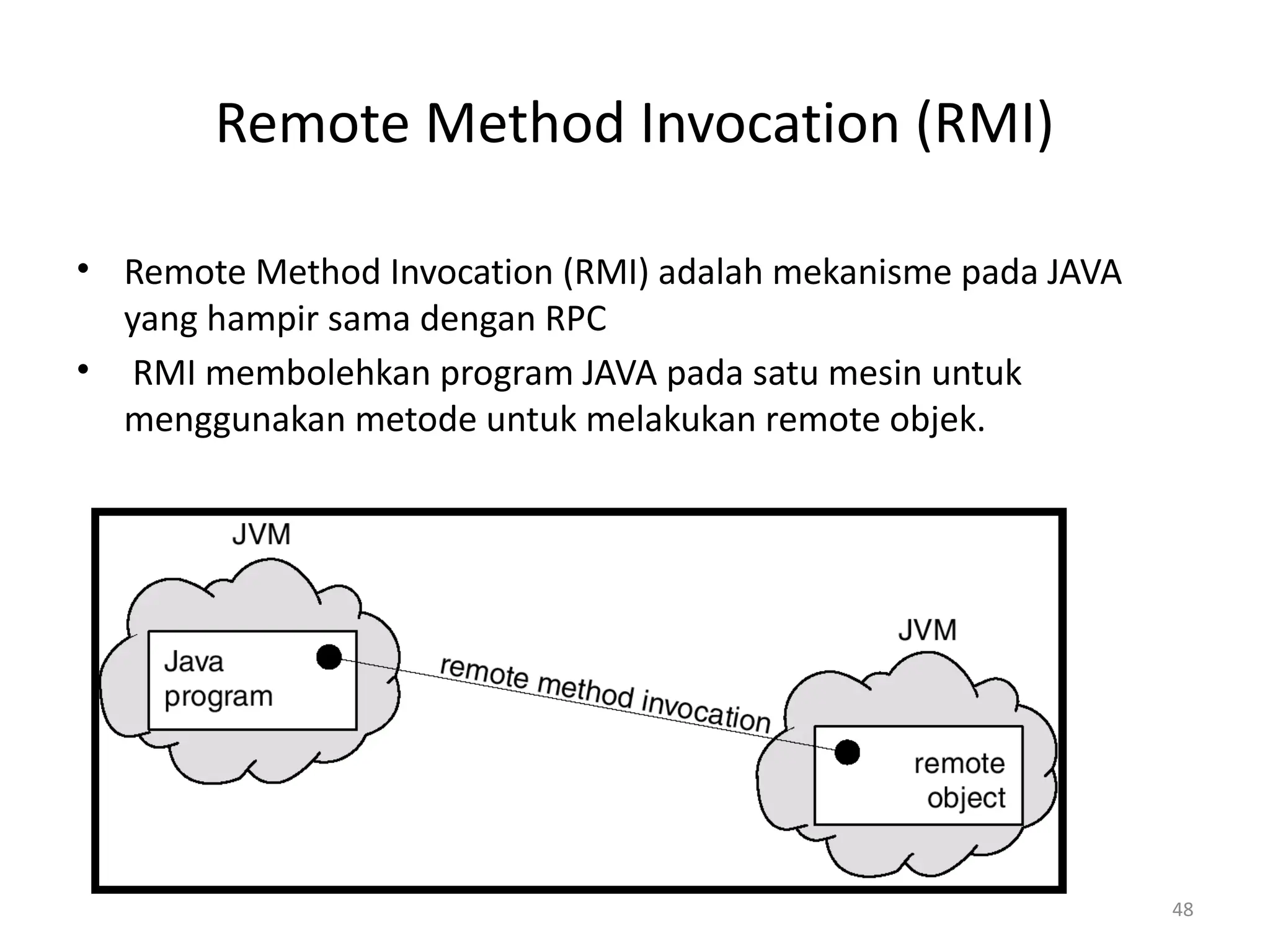 Remote Method Invocation (RMI)
• Remote Method Invocation (RMI) adalah mekanisme pada JAVA
yang hampir sama dengan RPC
• RMI membolehkan program JAVA pada satu mesin untuk
menggunakan metode untuk melakukan remote objek.
48
 