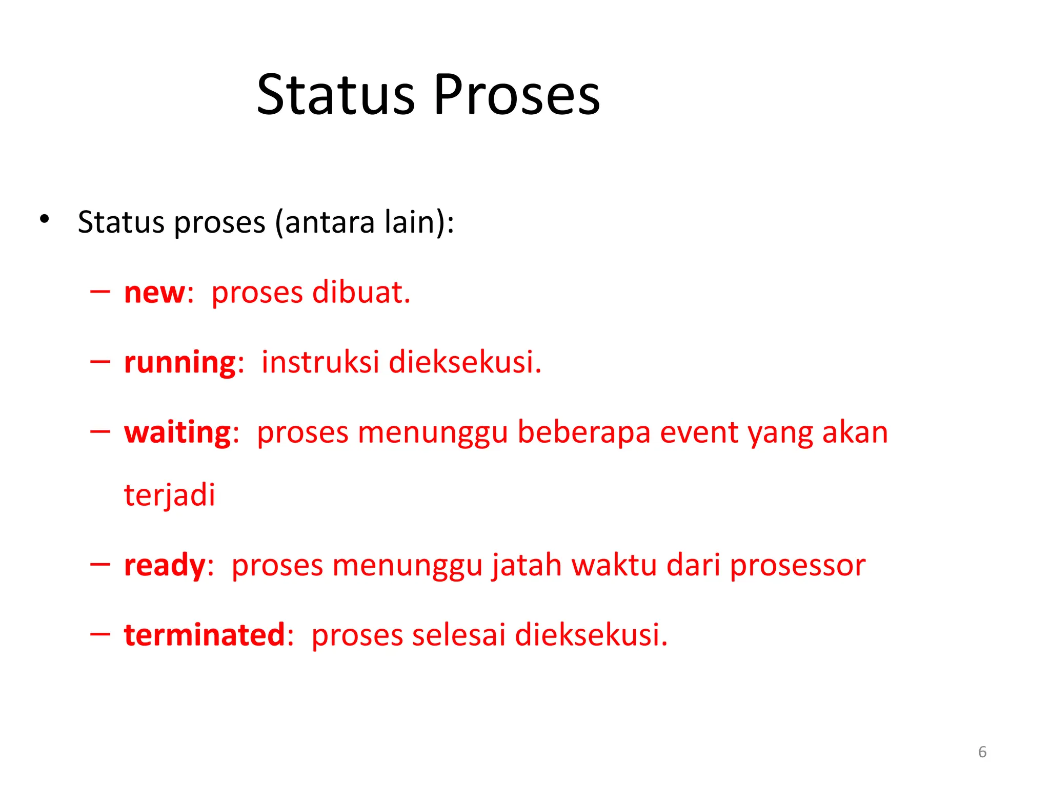 Status Proses
• Status proses (antara lain):
– new: proses dibuat.
– running: instruksi dieksekusi.
– waiting: proses menunggu beberapa event yang akan
terjadi
– ready: proses menunggu jatah waktu dari prosessor
– terminated: proses selesai dieksekusi.
6
 