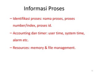 Informasi Proses
– Identifikasi proses: nama proses, proses
number/index, proses id.
– Accounting dan timer: user time, system time,
alarm etc.
– Resources: memory & file management.
11
 