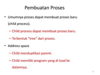 Pembuatan Proses
• Umumnya proses dapat membuat proses baru
(child process).
– Child process dapat membuat proses baru.
– Terbentuk “tree” dari proses.
• Address space
– Child menduplikasi parent.
– Child memiliki program yang di load ke
dalamnya.
25
 
