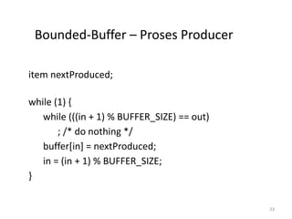 Bounded-Buffer – Proses Producer
item nextProduced;
while (1) {
while (((in + 1) % BUFFER_SIZE) == out)
; /* do nothing */
buffer[in] = nextProduced;
in = (in + 1) % BUFFER_SIZE;
}
33
 