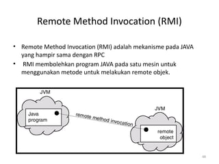 Remote Method Invocation (RMI)
• Remote Method Invocation (RMI) adalah mekanisme pada JAVA
yang hampir sama dengan RPC
• RMI membolehkan program JAVA pada satu mesin untuk
menggunakan metode untuk melakukan remote objek.
48
 