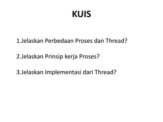 KUIS
1.Jelaskan Perbedaan Proses dan Thread?
2.Jelaskan Prinsip kerja Proses?
3.Jelaskan Implementasi dari Thread?
 