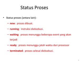 Status Proses
• Status proses (antara lain):
– new: proses dibuat.
– running: instruksi dieksekusi.
– waiting: proses menunggu beberapa event yang akan
terjadi
– ready: proses menunggu jatah waktu dari prosessor
– terminated: proses selesai dieksekusi.
6
 