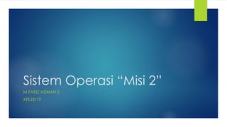 Sistem Operasi “Misi 2”
M FARIZ ADNAN S
XTKJ3/19
 