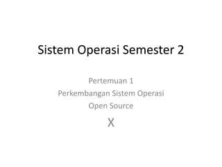 Sistem Operasi Semester 2
Pertemuan 1
Perkembangan Sistem Operasi
Open Source
X
 