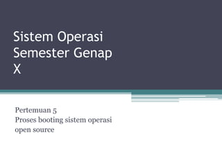 Sistem Operasi
Semester Genap
X
Pertemuan 5
Proses booting sistem operasi
open source
 